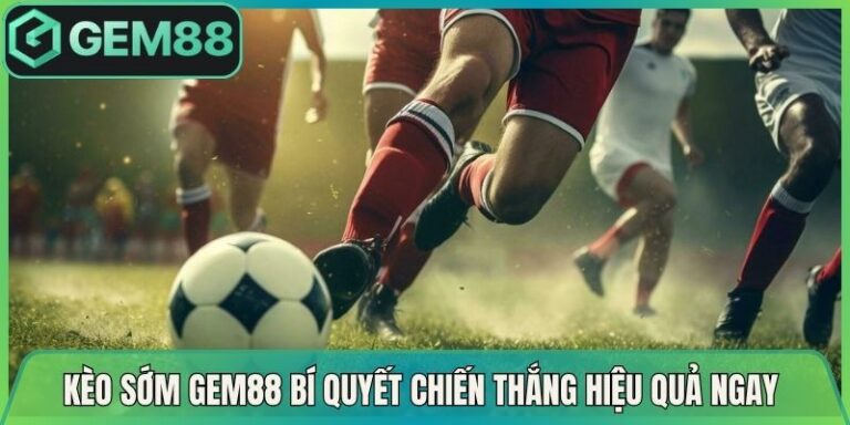 Kèo Sớm Gem88 Bí Quyết Chiến Thắng Hiệu Quả Ngay Lúc Này 5 Kèo Sớm Gem88 Bí Quyết Chiến Thắng Hiệu Quả Ngay Lúc Này